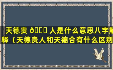 天德贵 🍀 人是什么意思八字解释（天德贵人和天德合有什么区别）